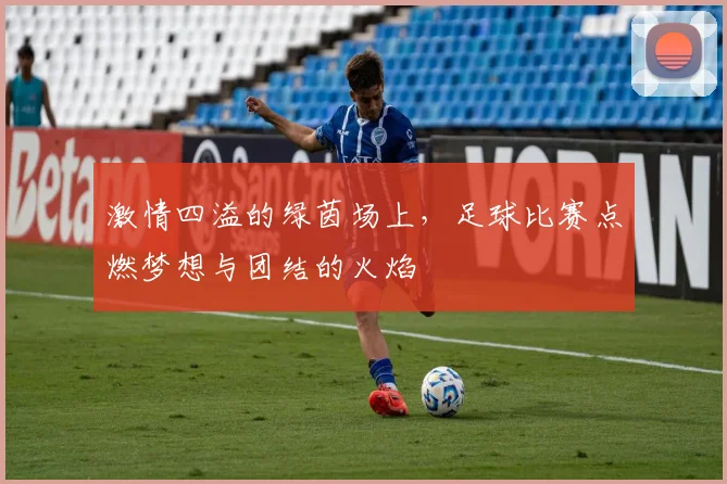 激情四溢的绿茵场上，足球比赛点燃梦想与团结的火焰
