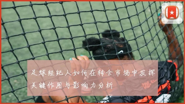足球经纪人如何在转会市场中发挥关键作用与影响力分析