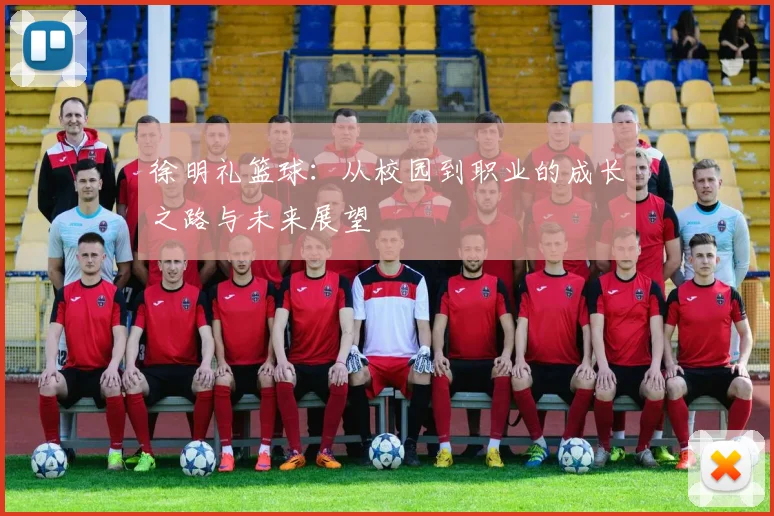 徐明礼篮球：从校园到职业的成长之路与未来展望