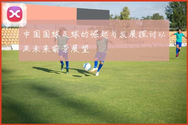 中国国球足球的崛起与发展探讨以及未来前景展望