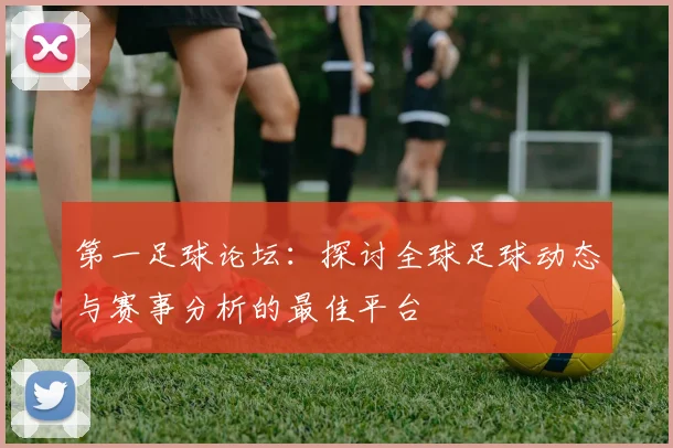 第一足球论坛：探讨全球足球动态与赛事分析的最佳平台