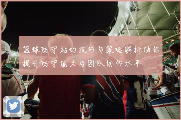 篮球防守站的技巧与策略解析助你提升防守能力与团队协作水平