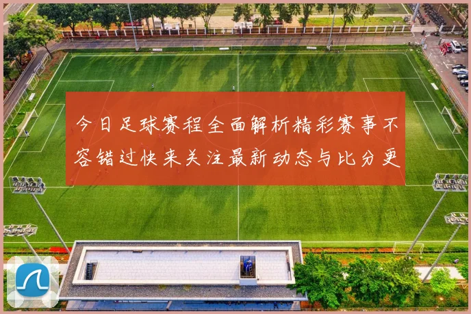 今日足球赛程全面解析精彩赛事不容错过快来关注最新动态与比分更新