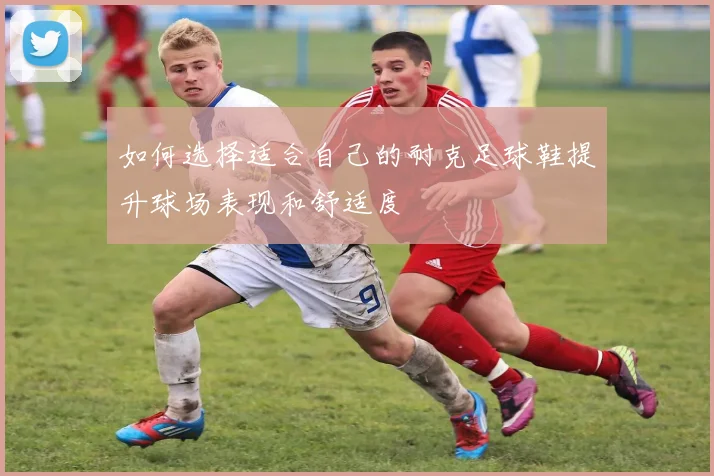 如何选择适合自己的耐克足球鞋提升球场表现和舒适度