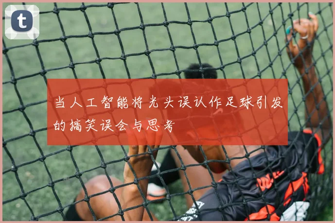当人工智能将光头误认作足球引发的搞笑误会与思考