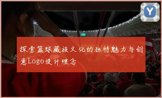 探索篮球藏族文化的独特魅力与创意Logo设计理念