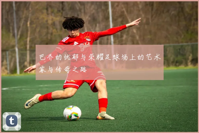 巴乔的忧郁与荣耀足球场上的艺术家与传奇之路