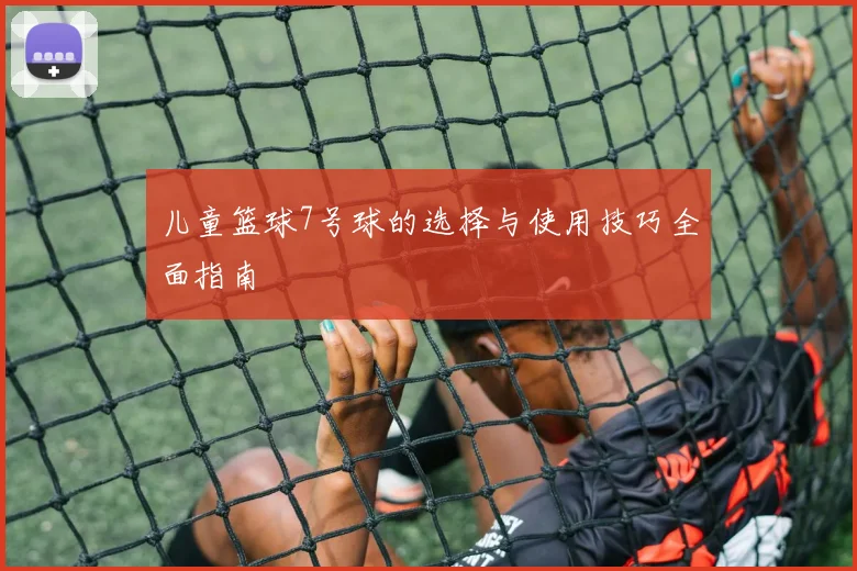 儿童篮球7号球的选择与使用技巧全面指南