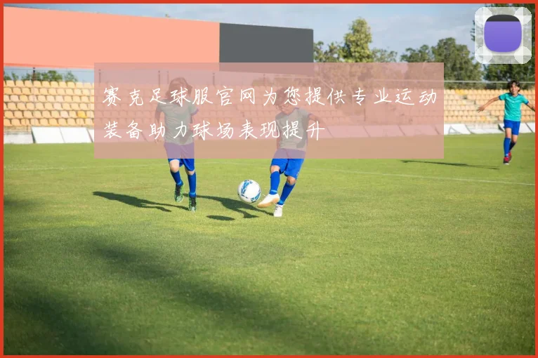 赛克足球服官网为您提供专业运动装备助力球场表现提升