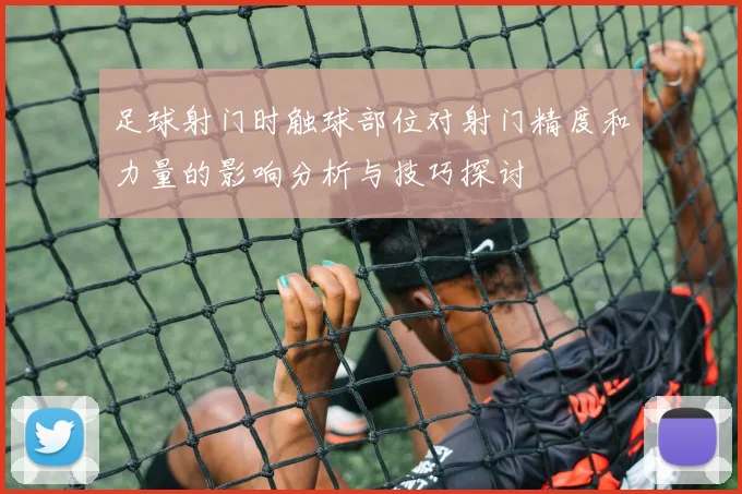 足球射门时触球部位对射门精度和力量的影响分析与技巧探讨