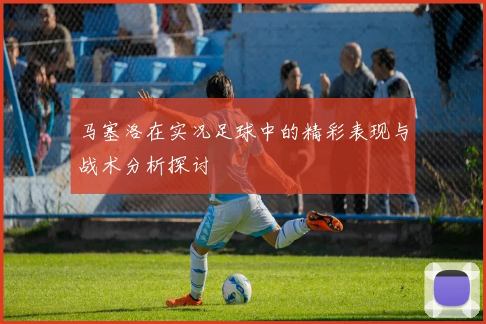 马塞洛在实况足球中的精彩表现与战术分析探讨