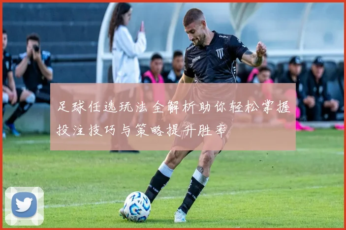 足球任选玩法全解析助你轻松掌握投注技巧与策略提升胜率