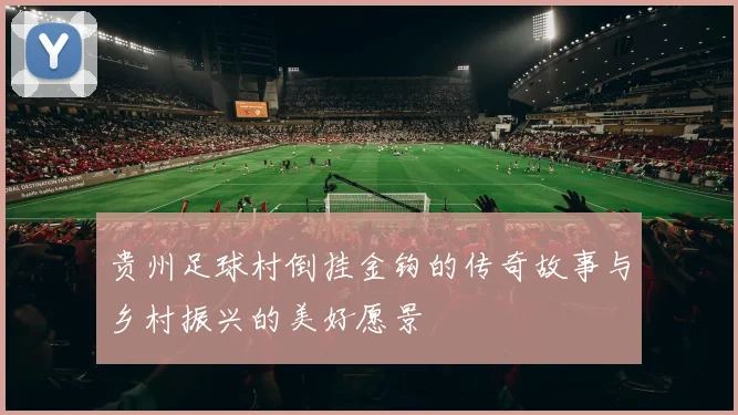 贵州足球村倒挂金钩的传奇故事与乡村振兴的美好愿景