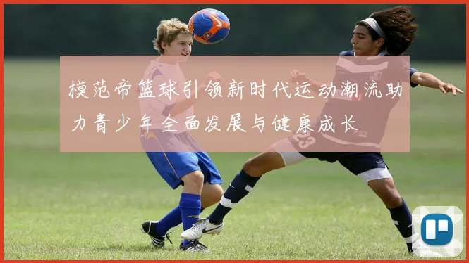 模范帝篮球引领新时代运动潮流助力青少年全面发展与健康成长