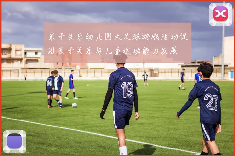 亲子共乐幼儿园大足球游戏活动促进亲子关系与儿童运动能力发展